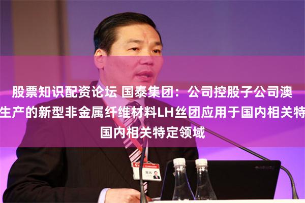 股票知识配资论坛 国泰集团：公司控股子公司澳科新材生产的新型非金属纤维材料LH丝团应用于国内相关特定领域