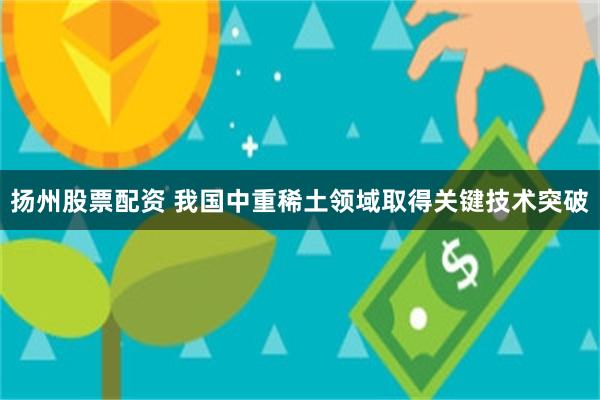 扬州股票配资 我国中重稀土领域取得关键技术突破