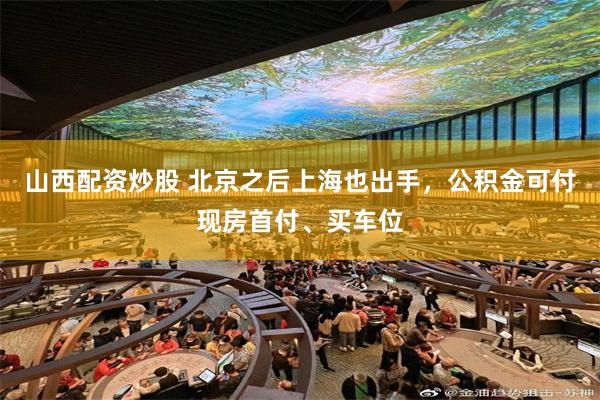 山西配资炒股 北京之后上海也出手，公积金可付现房首付、买车位
