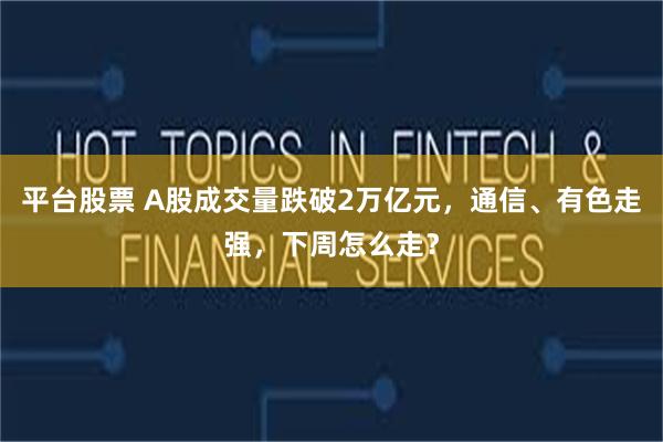 平台股票 A股成交量跌破2万亿元，通信、有色走强，下周怎么走？