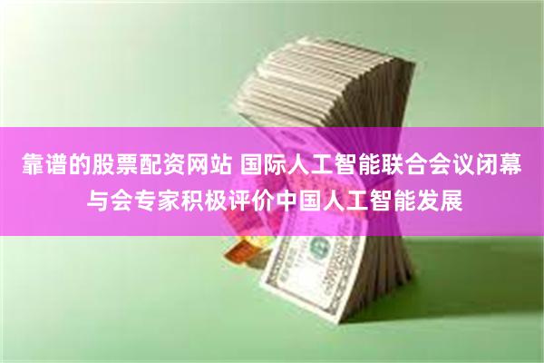 靠谱的股票配资网站 国际人工智能联合会议闭幕 与会专家积极评价中国人工智能发展