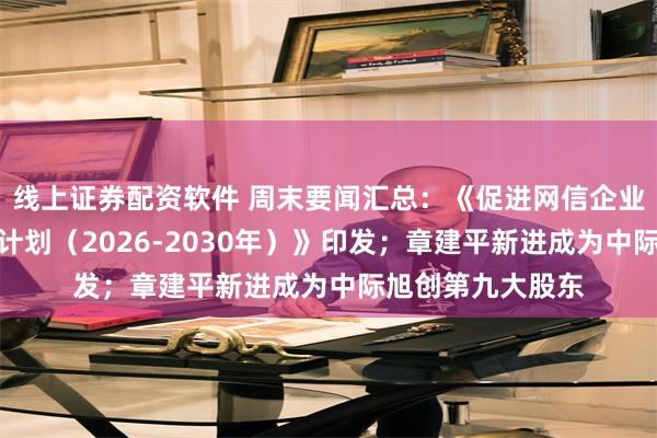线上证券配资软件 周末要闻汇总：《促进网信企业高质量发展行动计划（2026-2030年）》印发；章建平新进成为中际旭创第九大股东
