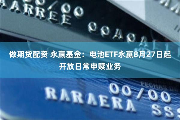 做期货配资 永赢基金：电池ETF永赢8月27日起开放日常申赎业务