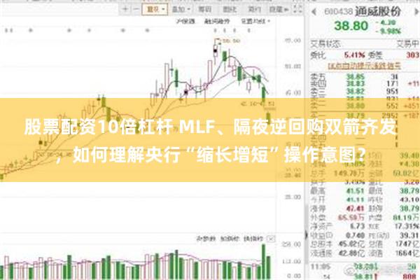 股票配资10倍杠杆 MLF、隔夜逆回购双箭齐发，如何理解央行“缩长增短”操作意图？