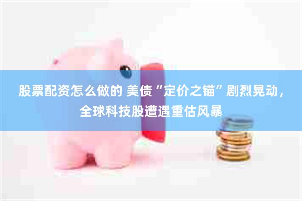 股票配资怎么做的 美债“定价之锚”剧烈晃动，全球科技股遭遇重估风暴