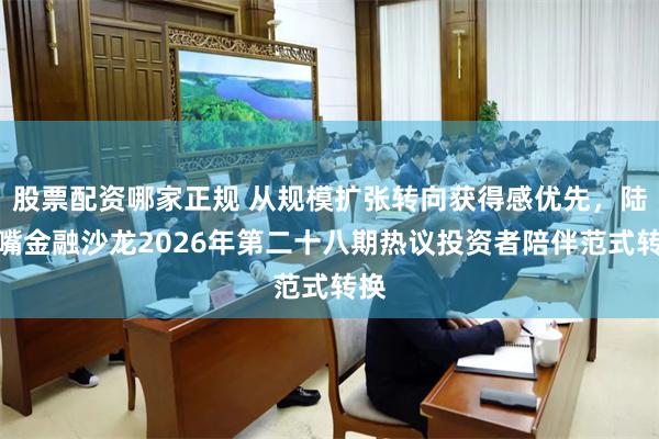 股票配资哪家正规 从规模扩张转向获得感优先，陆家嘴金融沙龙2026年第二十八期热议投资者陪伴范式转换