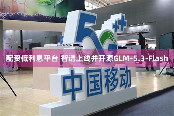 配资低利息平台 智谱上线并开源GLM-5.3-Flash