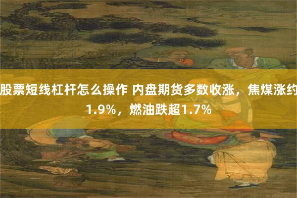 股票短线杠杆怎么操作 内盘期货多数收涨,焦煤涨约1.9%,燃油跌超1.7%