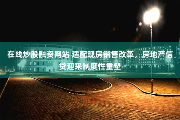 在线炒股融资网站 适配现房销售改革，房地产信贷迎来制度性重塑