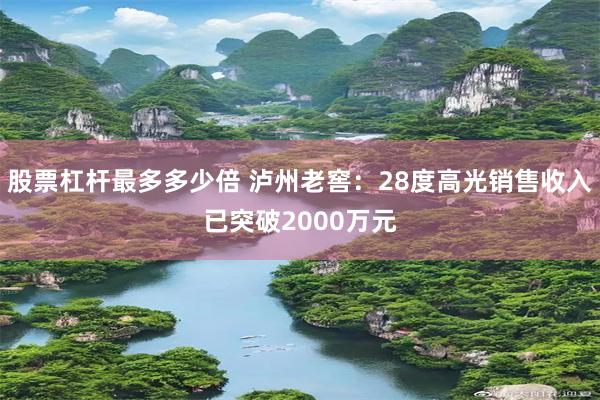 股票杠杆最多多少倍 泸州老窖：28度高光销售收入已突破2000万元
