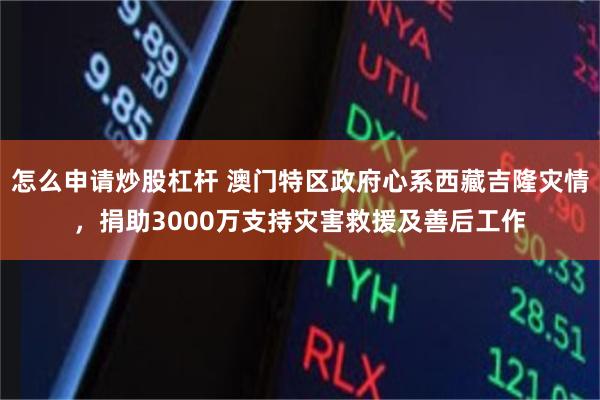 怎么申请炒股杠杆 澳门特区政府心系西藏吉隆灾情，捐助3000万支持灾害救援及善后工作
