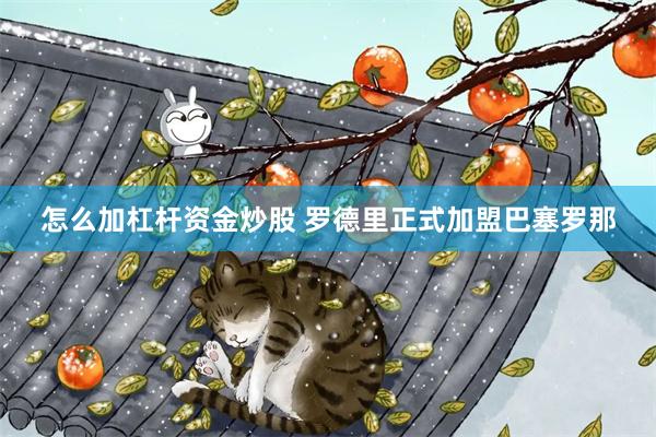 怎么加杠杆资金炒股 罗德里正式加盟巴塞罗那