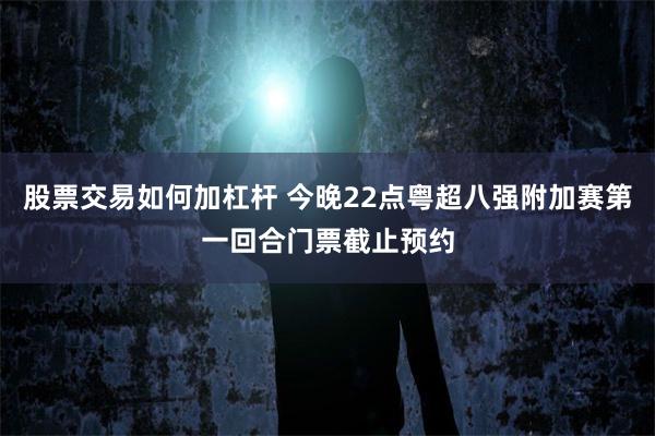 股票交易如何加杠杆 今晚22点粤超八强附加赛第一回合门票截止预约