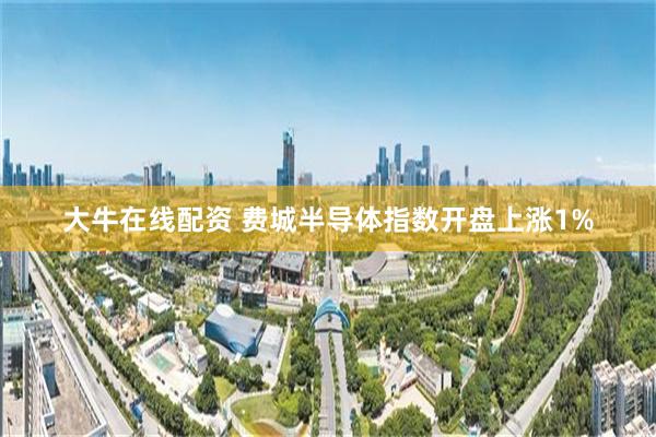 大牛在线配资 费城半导体指数开盘上涨1%