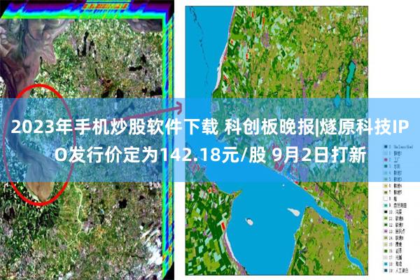 2023年手机炒股软件下载 科创板晚报|燧原科技IPO发行价定为142.18元/股 9月2日打新