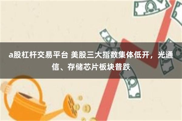 a股杠杆交易平台 美股三大指数集体低开，光通信、存储芯片板块普跌