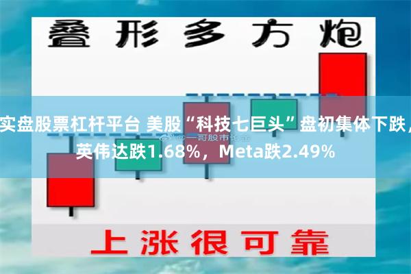 实盘股票杠杆平台 美股“科技七巨头”盘初集体下跌，英伟达跌1.68%，Meta跌2.49%