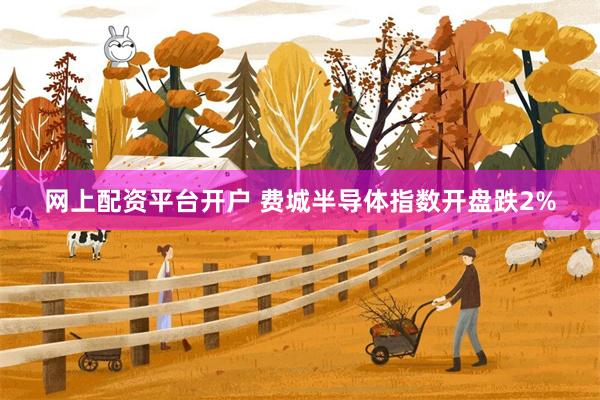 网上配资平台开户 费城半导体指数开盘跌2%