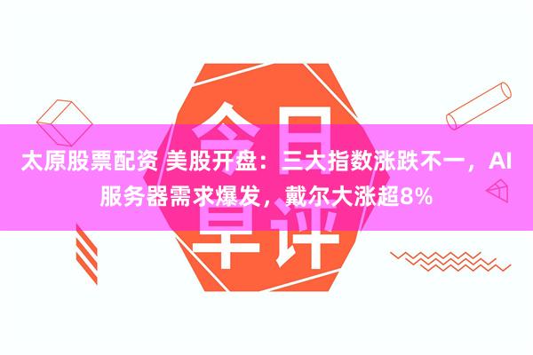 太原股票配资 美股开盘：三大指数涨跌不一，AI服务器需求爆发，戴尔大涨超8%