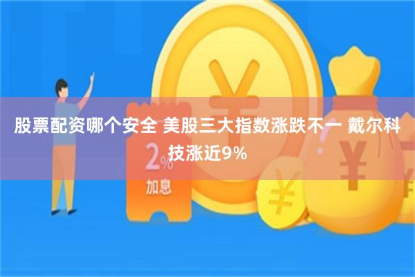 股票配资哪个安全 美股三大指数涨跌不一 戴尔科技涨近9%