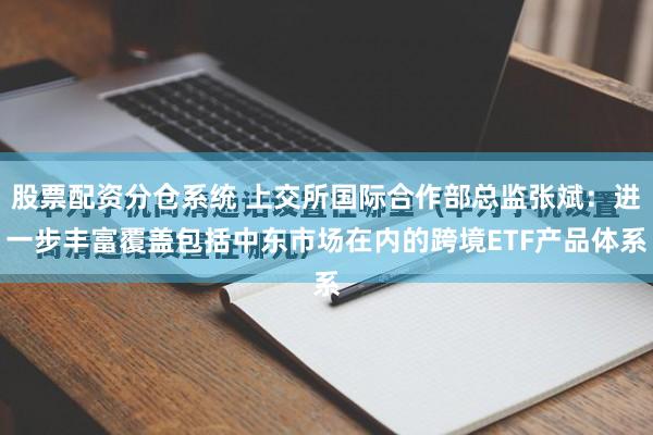 股票配资分仓系统 上交所国际合作部总监张斌：进一步丰富覆盖包括中东市场在内的跨境ETF产品体系