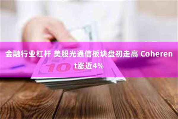 金融行业杠杆 美股光通信板块盘初走高 Coherent涨近4%