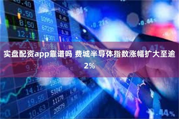 实盘配资app靠谱吗 费城半导体指数涨幅扩大至逾2%