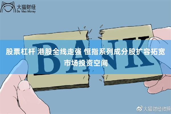 股票杠杆 港股全线走强 恒指系列成分股扩容拓宽市场投资空间
