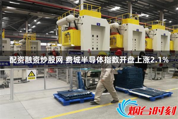配资融资炒股网 费城半导体指数开盘上涨2.1%