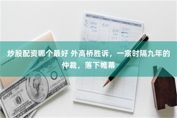 炒股配资哪个最好 外高桥胜诉,一宗时隔九年的仲裁,落下帷幕