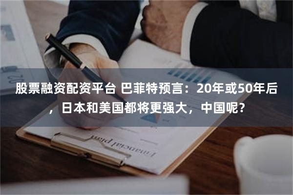 股票融资配资平台 巴菲特预言：20年或50年后，日本和美国都将更强大，中国呢？