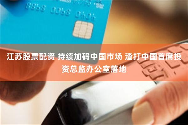 江苏股票配资 持续加码中国市场 渣打中国首席投资总监办公室落地