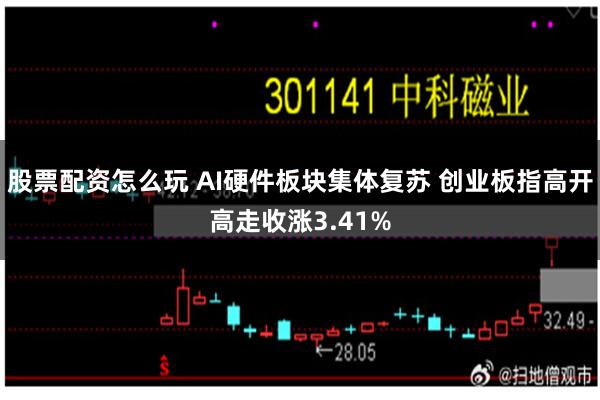 股票配资怎么玩 AI硬件板块集体复苏 创业板指高开高走收涨3.41%