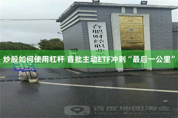 炒股如何使用杠杆 首批主动ETF冲刺“最后一公里”