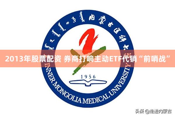 2013年股票配资 券商打响主动ETF代销“前哨战”