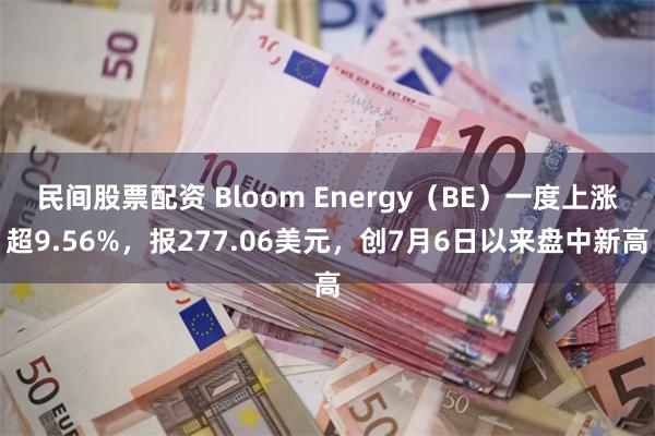 民间股票配资 Bloom Energy（BE）一度上涨超9.56%，报277.06美元，创7月6日以来盘中新高