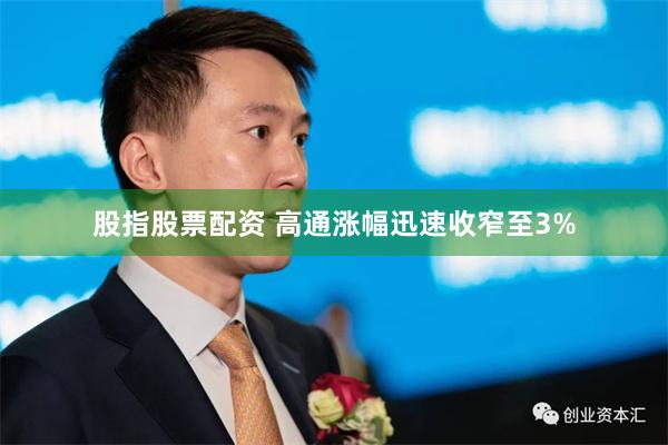 股指股票配资 高通涨幅迅速收窄至3%