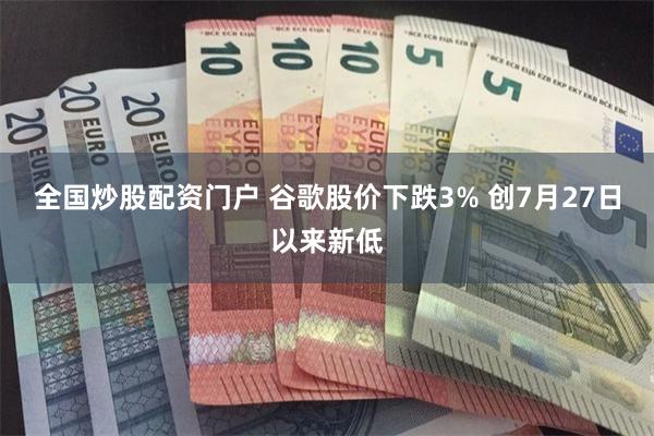 全国炒股配资门户 谷歌股价下跌3% 创7月27日以来新低