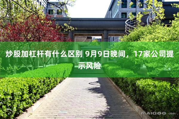 炒股加杠杆有什么区别 9月9日晚间，17家公司提示风险