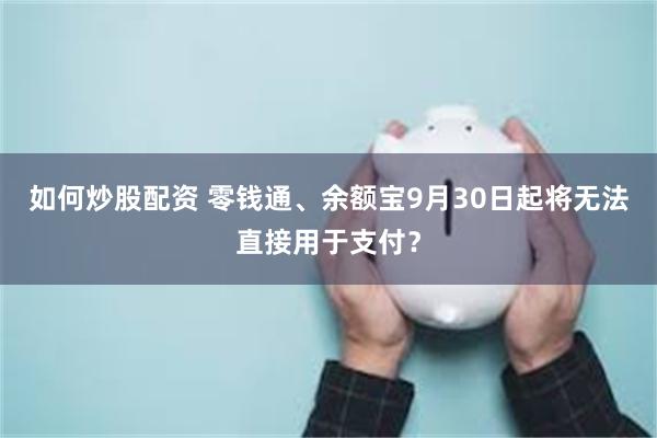如何炒股配资 零钱通、余额宝9月30日起将无法直接用于支付？