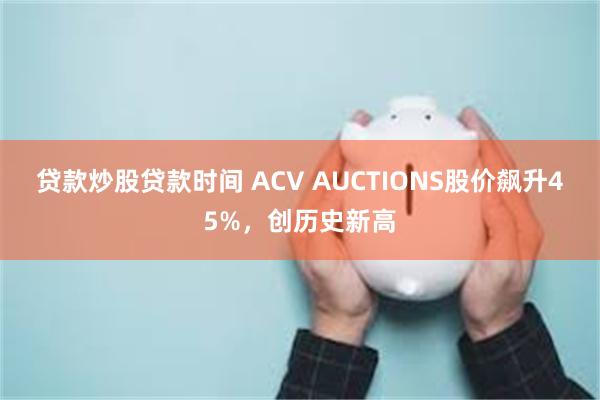贷款炒股贷款时间 ACV AUCTIONS股价飙升45%，创历史新高