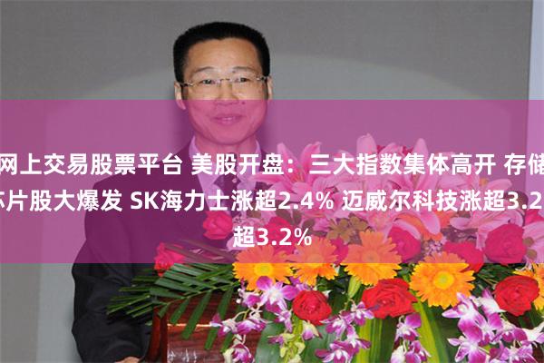 网上交易股票平台 美股开盘:三大指数集体高开 存储芯片股大爆发 SK海力士涨超2.4% 迈威尔科技涨超3.2%