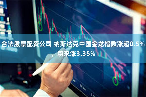 合法股票配资公司 纳斯达克中国金龙指数涨超0.5%，蔚来涨3.35%