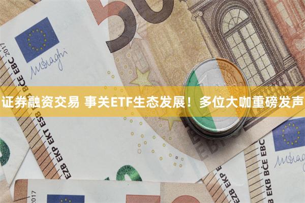 证券融资交易 事关ETF生态发展！多位大咖重磅发声