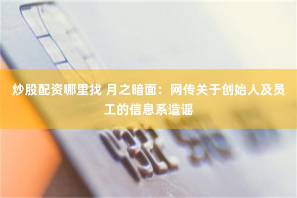 炒股配资哪里找 月之暗面：网传关于创始人及员工的信息系造谣