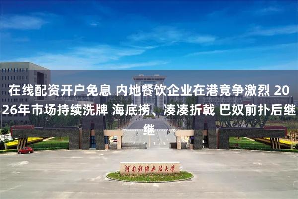 在线配资开户免息 内地餐饮企业在港竞争激烈 2026年市场持续洗牌 海底捞、凑凑折戟 巴奴前扑后继