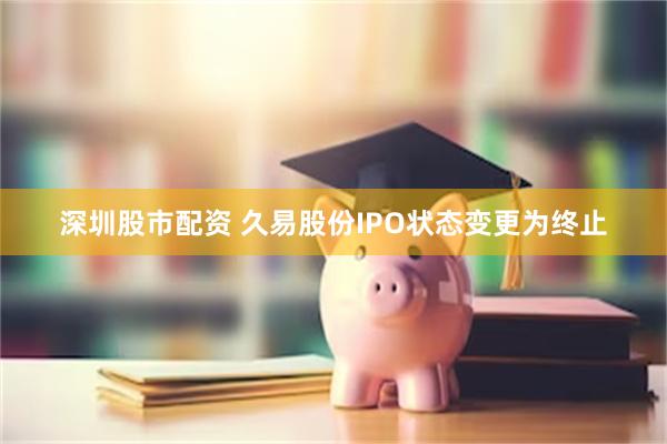 深圳股市配资 久易股份IPO状态变更为终止