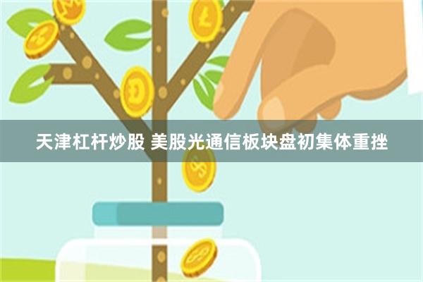 天津杠杆炒股 美股光通信板块盘初集体重挫