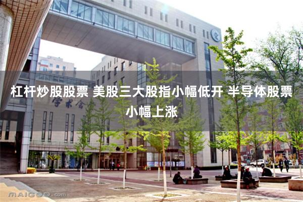 杠杆炒股股票 美股三大股指小幅低开 半导体股票小幅上涨