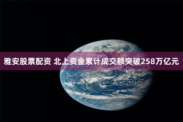 雅安股票配资 北上资金累计成交额突破258万亿元